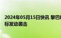 2024年05月15日快讯 黎巴嫩真主党称对以北部多个军事目标发动袭击