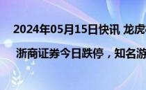 2024年05月15日快讯 龙虎榜 | 浙商证券今日跌停，知名游资方新侠卖出7741.03万元