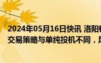 2024年05月16日快讯 洛阳钼业：旗下贸易公司埃珂森对冲交易策略与单纯投机不同，风险完全可控