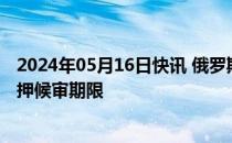 2024年05月16日快讯 俄罗斯法院延长音乐厅恐袭嫌疑人羁押候审期限