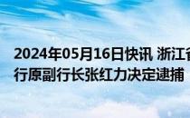 2024年05月16日快讯 浙江省人民检察院依法对中国工商银行原副行长张红力决定逮捕