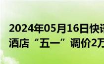 2024年05月16日快讯 人工算力支撑 6000家酒店“五一”调价2万次