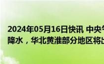 2024年05月16日快讯 中央气象台：云黔桂等地有分散性强降水，华北黄淮部分地区将出现高温天气