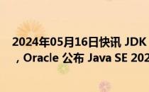 2024年05月16日快讯 JDK 11 官方支持延至 2032 年 1 月，Oracle 公布 Java SE 2024 年春季路线图