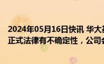 2024年05月16日快讯 华大基因：美生物安全法案距离成为正式法律有不确定性，公司会持续评估影响