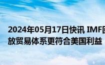 2024年05月17日快讯 IMF回应美国提高对华关税：维持开放贸易体系更符合美国利益，限制激增带给全球高昂代价