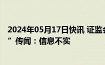 2024年05月17日快讯 证监会回应关于地方债券业务“抽检”传闻：信息不实