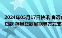 2024年05月17日快讯 肖远企：对“白名单”项目采取新增贷款 存量贷款展期等方式支持