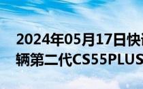 2024年05月17日快讯 长安汽车召回逾20万辆第二代CS55PLUS汽车