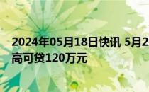 2024年05月18日快讯 5月20日起合肥市个人住房公积金最高可贷120万元