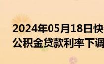 2024年05月18日快讯 北京已执行个人住房公积金贷款利率下调