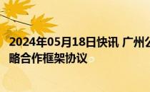 2024年05月18日快讯 广州公交集团 宁德时代等共同签署战略合作框架协议