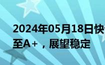 2024年05月18日快讯 惠誉上调阿斯麦评级至A+，展望稳定