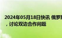 2024年05月18日快讯 俄罗斯总统与哈萨克斯坦总统通电话，讨论双边合作问题