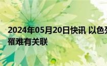 2024年05月20日快讯 以色列官员否认以方与伊朗总统莱希罹难有关联