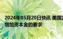 2024年05月20日快讯 美国监管机构据悉将调整对美国大行增加资本金的要求