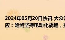 2024年05月20日快讯 大众汽车集团放弃全面电动化官方回应：始终坚持电动化战略，灵活推进动力系统布局