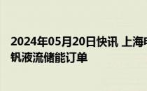 2024年05月20日快讯 上海电气获江苏规模最大在建单体全钒液流储能订单