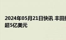 2024年05月21日快讯 丰田据悉考虑向得克萨斯州工厂投资超5亿美元