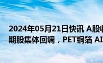 2024年05月21日快讯 A股收评：沪指跌0.42%，有色等周期股集体回调，PET铜箔 AI PC等概念逆势上涨