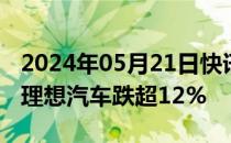 2024年05月21日快讯 美股热门中概股普跌，理想汽车跌超12%