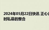 2024年05月22日快讯 正心谷资本：将于近期启动与上海润时私募的整合