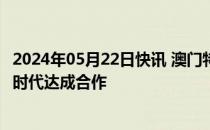 2024年05月22日快讯 澳门特区 横琴粤澳深度合作区与宁德时代达成合作