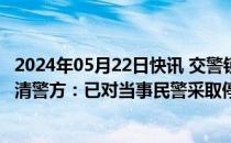 2024年05月22日快讯 交警锁喉执法反问“暴不暴” 浙江乐清警方：已对当事民警采取停止执行职务措施