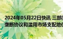 2024年05月22日快讯 三部门：依法查处网络拍卖平台实施垄断协议和滥用市场支配地位行为