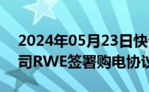 2024年05月23日快讯 微软与可再生能源公司RWE签署购电协议