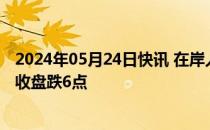 2024年05月24日快讯 在岸人民币兑美元较上一交易日夜盘收盘跌6点