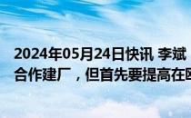 2024年05月24日快讯 李斌：蔚来汽车考虑与欧洲当地企业合作建厂，但首先要提高在欧销量