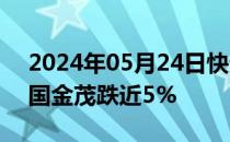 2024年05月24日快讯 港股地产股走低，中国金茂跌近5%