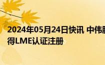 2024年05月24日快讯 中伟股份：“DXzwdx”牌电解镍获得LME认证注册