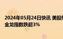 2024年05月24日快讯 美股热门中概股普跌，纳斯达克中国金龙指数跌超3%