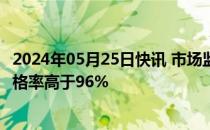 2024年05月25日快讯 市场监管总局：米 面粉净含量抽检合格率高于96%