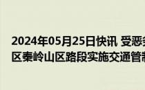 2024年05月25日快讯 受恶劣天气影响，210国道西安长安区秦岭山区路段实施交通管制