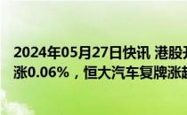 2024年05月27日快讯 港股开盘：指数分化，恒生科技指数涨0.06%，恒大汽车复牌涨超94%