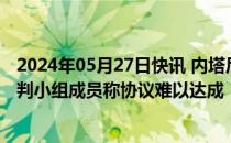 2024年05月27日快讯 内塔尼亚胡反对全面停火要求，以谈判小组成员称协议难以达成