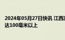 2024年05月27日快讯 江西发布暴雨橙色预警：局地降水可达100毫米以上