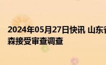 2024年05月27日快讯 山东省济宁市人民检察院检察长苏金森接受审查调查