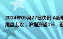 2024年05月27日快讯 A股收评：半导体概念冲高引导指数尾盘上攻，沪指涨超1%，近3400家个股收涨