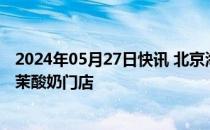 2024年05月27日快讯 北京海淀区市场监管局全面排查辖区茉酸奶门店