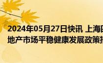 2024年05月27日快讯 上海四部门联合印发关于优化本市房地产市场平稳健康发展政策措施的通知