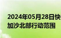 2024年05月28日快讯 以军称进一步扩大在加沙北部行动范围