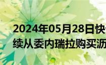 2024年05月28日快讯 美国石油大亨获准继续从委内瑞拉购买沥青