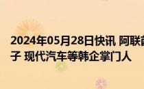 2024年05月28日快讯 阿联酋总统访问韩国，将会见三星电子 现代汽车等韩企掌门人