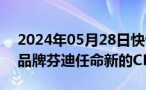 2024年05月28日快讯 LVMH为旗下奢侈品品牌芬迪任命新的CEO