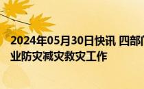 2024年05月30日快讯 四部门联合印发预案，做好主汛期农业防灾减灾救灾工作