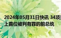 2024年05月31日快讯 34项重罪指控成立，特朗普成美国史上首位被判有罪的前总统